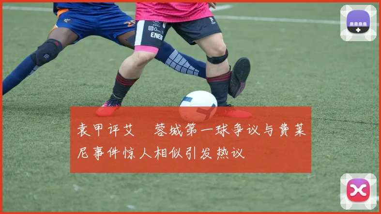 袁甲评艾堃蓉城第一球争议与费莱尼事件惊人相似引发热议