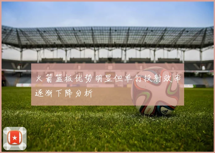 火箭篮板优势明显但单打投射效率逐渐下降分析