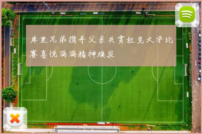 库里兄弟携手父亲共赏杜克大学比赛喜悦满满精神焕发