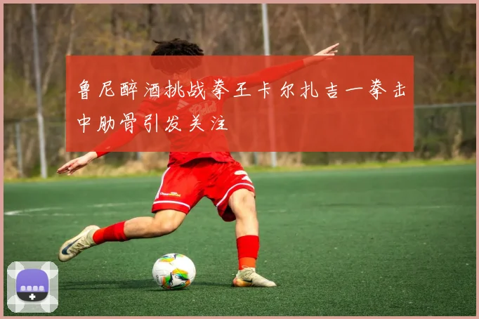 鲁尼醉酒挑战拳王卡尔扎吉一拳击中肋骨引发关注