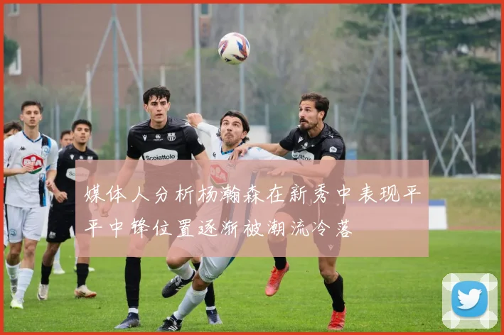 媒体人分析杨瀚森在新秀中表现平平中锋位置逐渐被潮流冷落