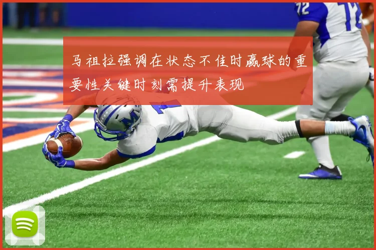 马祖拉强调在状态不佳时赢球的重要性关键时刻需提升表现