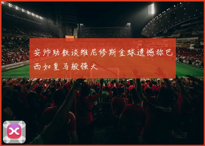 安帅助教谈维尼修斯金球遗憾称巴西如皇马般强大